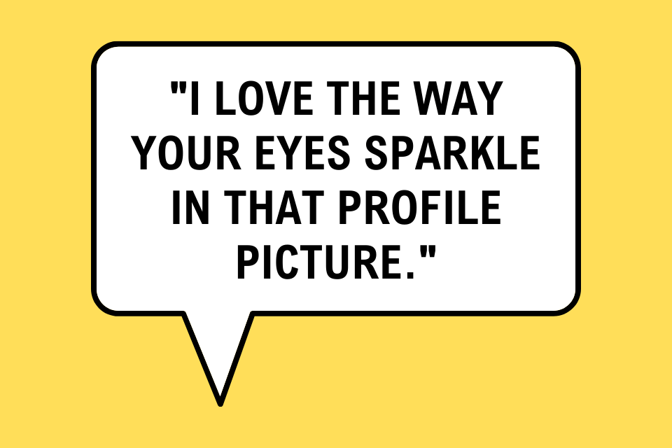 Compliment by saying, "I love the way your eyes sparkle in that profile picture" as a small gesture.
